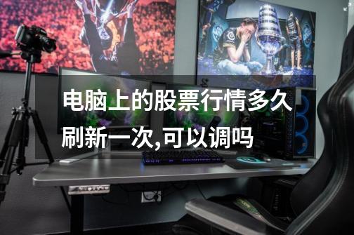 电脑上的股票行情多久刷新一次,可以调吗-第1张-游戏信息-龙启网