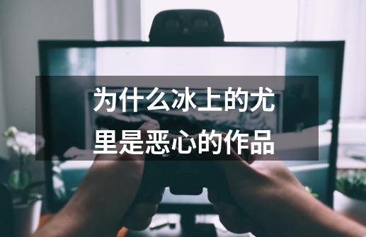 为什么冰上的尤里是恶心的作品-第1张-游戏信息-龙启网