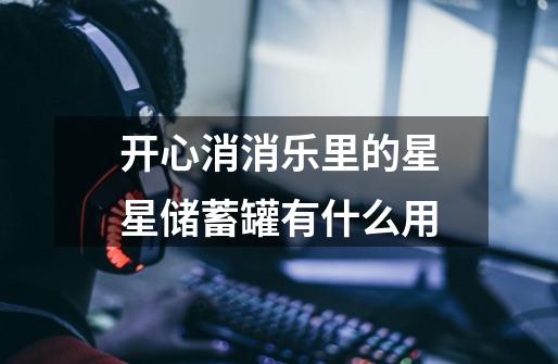 开心消消乐里的星星储蓄罐有什么用-第1张-游戏信息-龙启网