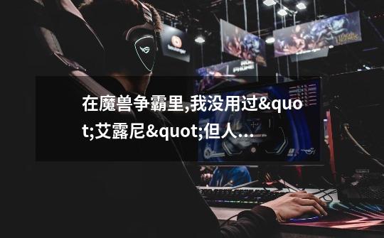 在魔兽争霸里,我没用过"艾露尼"但人们为何-第1张-游戏信息-龙启网