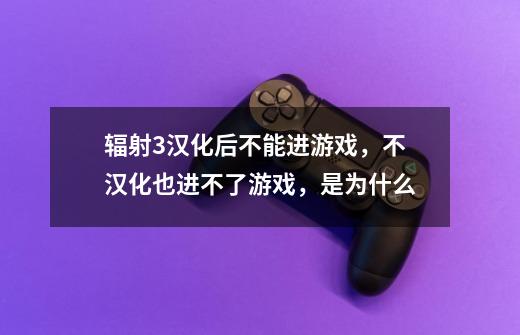 辐射3汉化后不能进游戏,不汉化也进不了游戏,是为什么-第1张-游戏信息-龙启网