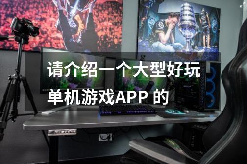 请介绍一个大型好玩单机游戏APP 的-第1张-游戏信息-龙启网