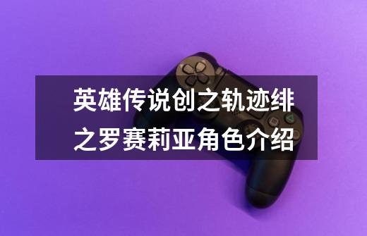 英雄传说创之轨迹绯之罗赛莉亚角色介绍-第1张-游戏信息-龙启网