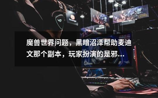 魔兽世界问题,黑暗沼泽帮助麦迪文那个副本,玩家扮演的是邪恶的角色吗-第1张-游戏信息-龙启网