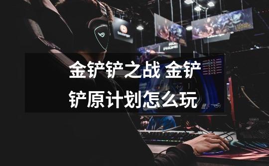 金铲铲之战 金铲铲原计划怎么玩-第1张-游戏信息-龙启网