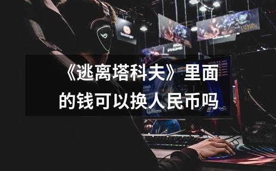《逃离塔科夫》里面的钱可以换人民币吗-第1张-游戏信息-龙启网