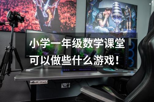 小学一年级数学课堂可以做些什么游戏!-第1张-游戏信息-龙启网