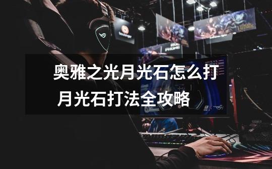 奥雅之光月光石怎么打 月光石打法全攻略-第1张-游戏信息-龙启网