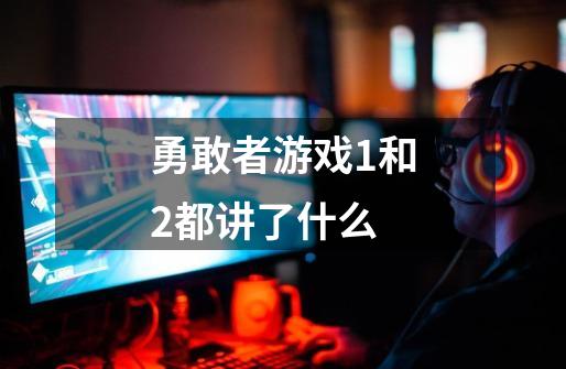 勇敢者游戏1和2都讲了什么-第1张-游戏信息-龙启网