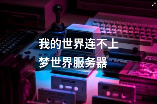 我的世界连不上梦世界服务器-第1张-游戏信息-龙启网