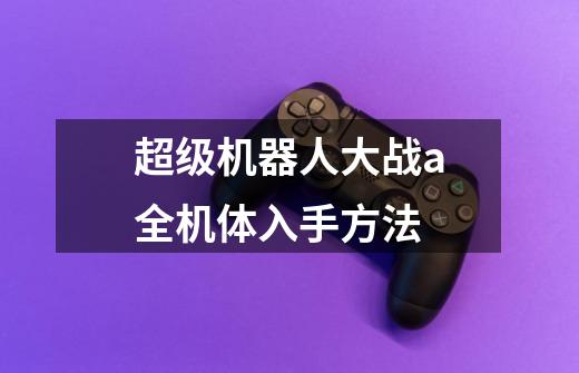 超级机器人大战a全机体入手方法-第1张-游戏信息-龙启网