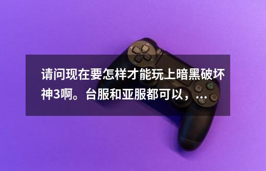 请问现在要怎样才能玩上暗黑破坏神3啊。台服和亚服都可以,求现在在玩的高手指点下,不胜感激-第1张-游戏信息-龙启网