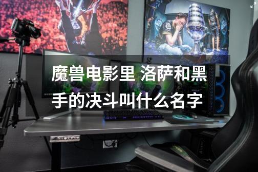 魔兽电影里 洛萨和黑手的决斗叫什么名字-第1张-游戏信息-龙启网