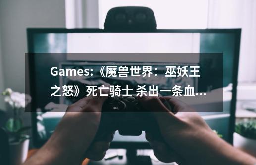 Games:《魔兽世界:巫妖王之怒》死亡骑士 杀出一条血路 任务:一不小心(接了之后)又放弃,现在想重新接回-第1张-游戏信息-龙启网