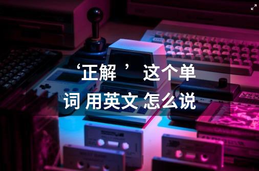 ‘正解 ’这个单词 用英文 怎么说-第1张-游戏信息-龙启网