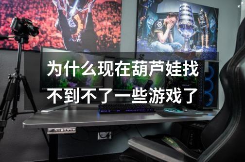为什么现在葫芦娃找不到不了一些游戏了-第1张-游戏信息-龙启网