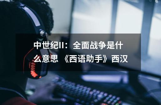 中世纪II:全面战争是什么意思 《西语助手》西汉-第1张-游戏信息-龙启网