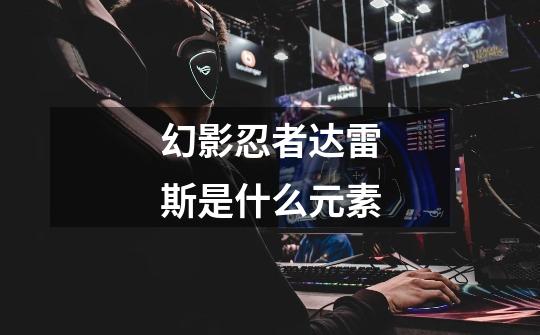 幻影忍者达雷斯是什么元素-第1张-游戏信息-龙启网