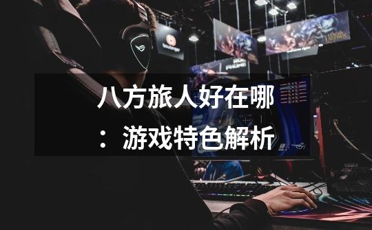 八方旅人好在哪:游戏特色解析-第1张-游戏信息-龙启网