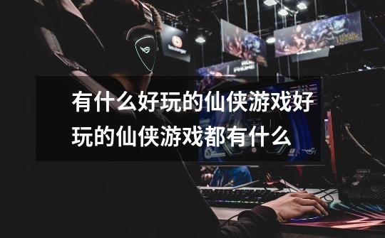 有什么好玩的仙侠游戏好玩的仙侠游戏都有什么-第1张-游戏信息-龙启网