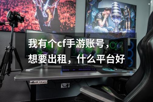 我有个cf手游账号,想要出租,什么平台好-第1张-游戏信息-龙启网
