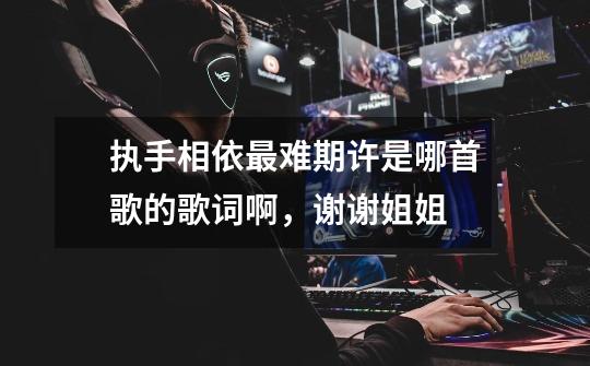 执手相依最难期许是哪首歌的歌词啊,谢谢姐姐-第1张-游戏信息-龙启网