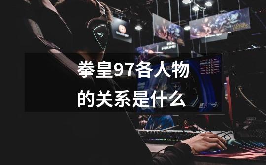 拳皇97各人物的关系是什么-第1张-游戏信息-龙启网