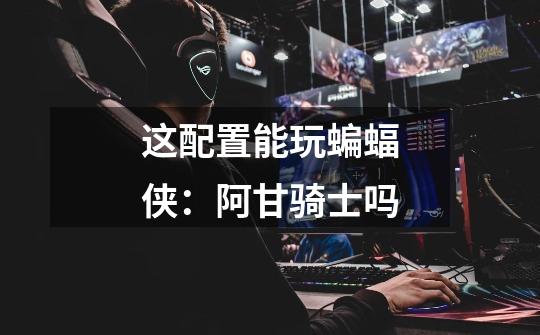 这配置能玩蝙蝠侠:阿甘骑士吗-第1张-游戏信息-龙启网