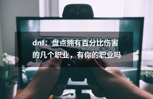 dnf:盘点拥有百分比伤害的几个职业,有你的职业吗-第1张-游戏信息-龙启网