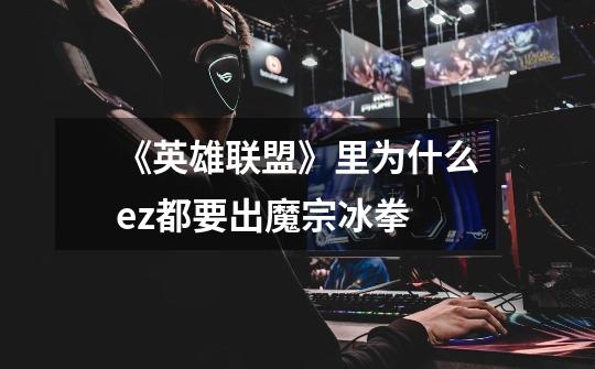 《英雄联盟》里为什么ez都要出魔宗冰拳-第1张-游戏信息-龙启网