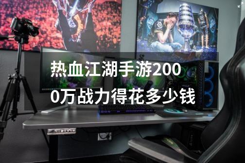 热血江湖手游2000万战力得花多少钱-第1张-游戏信息-龙启网