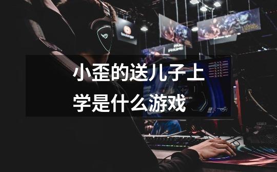 小歪的送儿子上学是什么游戏-第1张-游戏信息-龙启网