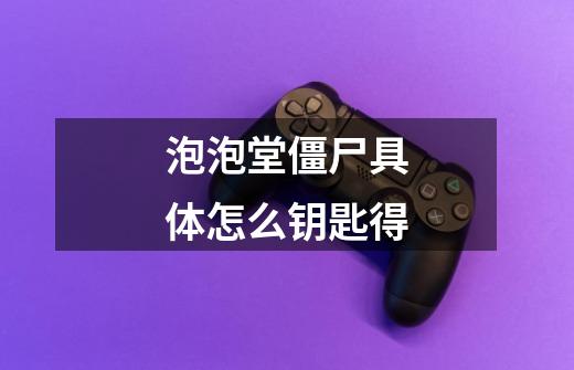 泡泡堂僵尸具体怎么钥匙得-第1张-游戏信息-龙启网