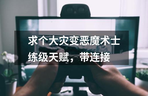 求个大灾变恶魔术士练级天赋，带连接-第1张-游戏信息-龙启网