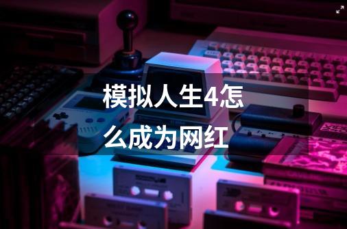 模拟人生4怎么成为网红-第1张-游戏信息-龙启网