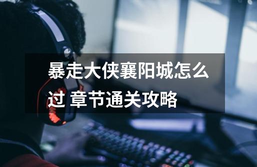暴走大侠襄阳城怎么过 章节通关攻略-第1张-游戏信息-龙启网