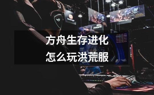 方舟生存进化怎么玩洪荒服-第1张-游戏信息-龙启网