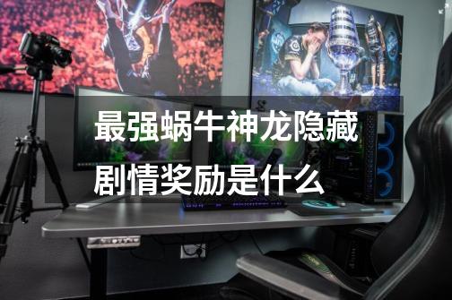最强蜗牛神龙隐藏剧情奖励是什么-第1张-游戏信息-龙启网