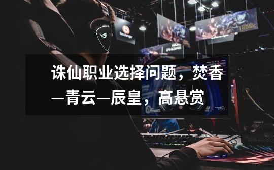 诛仙职业选择问题,焚香—青云—辰皇,高悬赏-第1张-游戏信息-龙启网