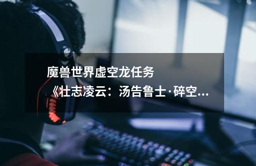 魔兽世界虚空龙任务 《壮志凌云:汤告鲁士·碎空》怎么做啊·-第1张-游戏信息-龙启网