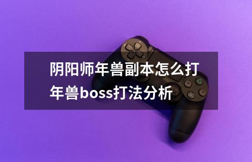 阴阳师年兽副本怎么打 年兽boss打法分析-第1张-游戏信息-龙启网