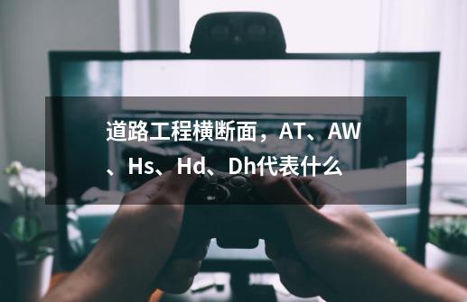 道路工程横断面,AT、AW、Hs、Hd、Dh代表什么-第1张-游戏信息-龙启网