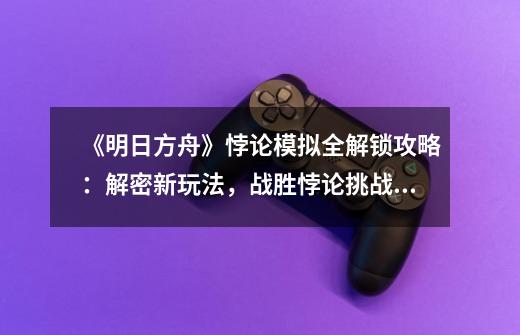 《明日方舟》悖论模拟全解锁攻略:解密新玩法,战胜悖论挑战!-第1张-游戏信息-龙启网