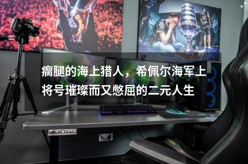 瘸腿的海上猎人,希佩尔海军上将号璀璨而又憋屈的二元人生-第1张-游戏信息-龙启网