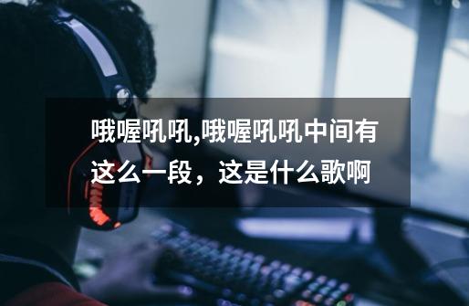 哦喔吼吼,哦喔吼吼...中间有这么一段,这是什么歌啊-第1张-游戏信息-龙启网