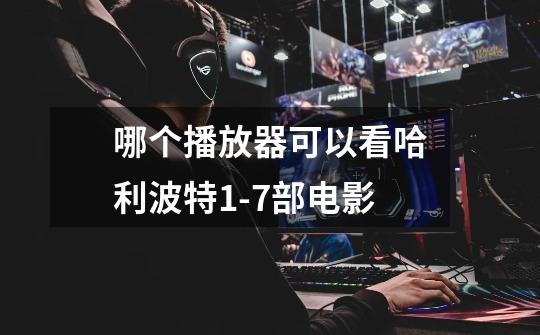 哪个播放器可以看哈利波特1-7部电影-第1张-游戏信息-龙启网
