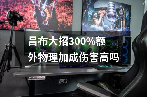 吕布大招300%额外物理加成伤害高吗-第1张-游戏信息-龙启网
