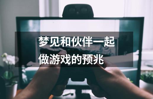 梦见和伙伴一起做游戏的预兆-第1张-游戏信息-龙启网