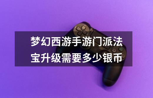 梦幻西游手游门派法宝升级需要多少银币-第1张-游戏信息-龙启网