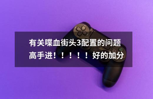 有关喋血街头3配置的问题高手进！！！！！好的加分-第1张-游戏信息-龙启网